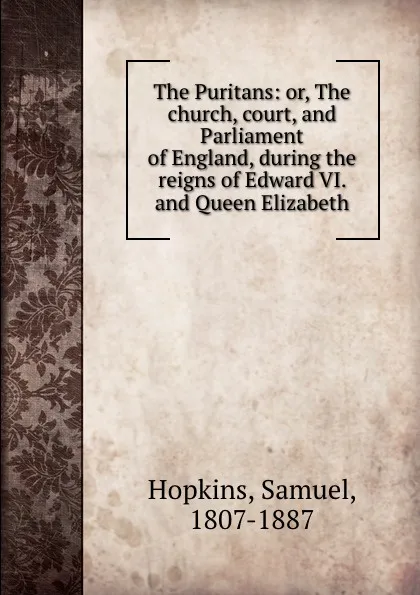 Обложка книги The Puritans: or, The church, court, and Parliament of England, during the reigns of Edward VI. and Queen Elizabeth, Samuel Hopkins