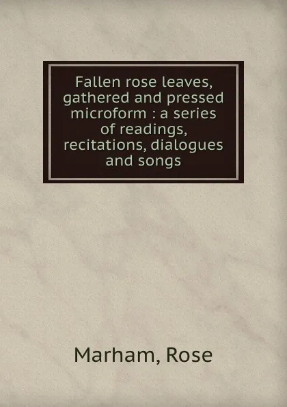 Обложка книги Fallen rose leaves, gathered and pressed microform : a series of readings, recitations, dialogues and songs, Rose Marham