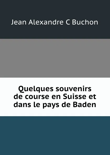 Обложка книги Quelques souvenirs de course en Suisse et dans le pays de Baden, Jean Alexandre C. Buchon