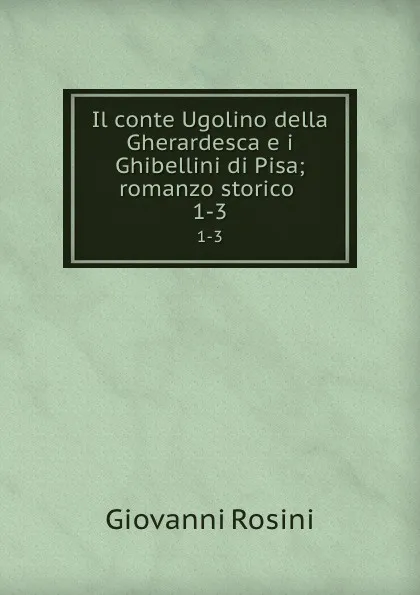 Обложка книги Il conte Ugolino della Gherardesca e i Ghibellini di Pisa; romanzo storico . 1-3, Giovanni Rosini