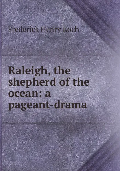 Обложка книги Raleigh, the shepherd of the ocean: a pageant-drama, Frederick Henry Koch