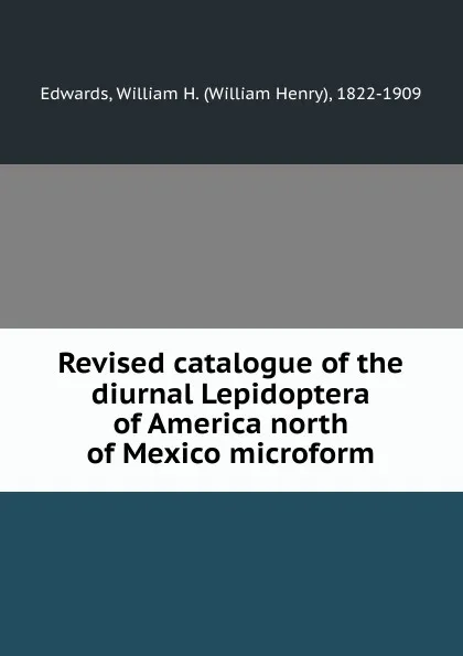 Обложка книги Revised catalogue of the diurnal Lepidoptera of America north of Mexico microform, William Henry Edwards