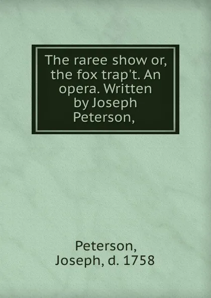 Обложка книги The raree show or, the fox trap.t. An opera. Written by Joseph Peterson,, Joseph Peterson