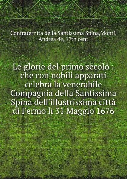 Обложка книги Le glorie del primo secolo : che con nobili apparati celebra la venerabile Compagnia della Santissima Spina dell.illustrissima citta di Fermo li 31 Maggio 1676, 