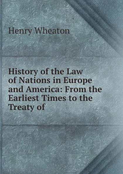 Обложка книги History of the Law of Nations in Europe and America: From the Earliest Times to the Treaty of ., Henry Wheaton