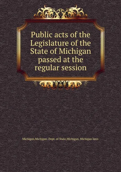 Обложка книги Public acts of the Legislature of the State of Michigan passed at the regular session, Michigan. Dept. of State Michigan