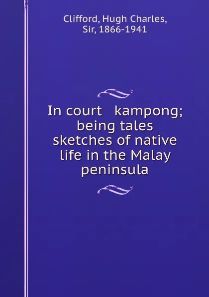 Обложка книги In court . kampong; being tales . sketches of native life in the Malay peninsula, Hugh Charles Clifford