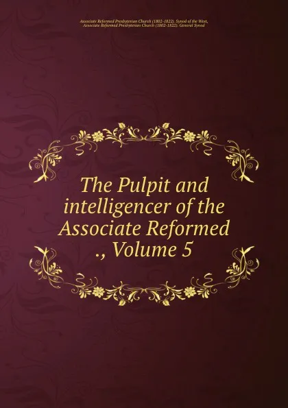 Обложка книги The Pulpit and intelligencer of the Associate Reformed ., Volume 5, Associate Reformed Presbyterian Church