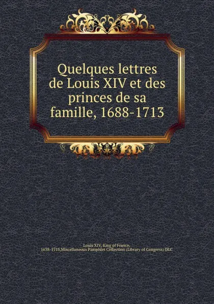 Обложка книги Quelques lettres de Louis XIV et des princes de sa famille, 1688-1713, Louis XIV