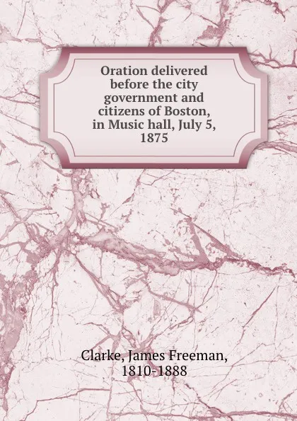 Обложка книги Oration delivered before the city government and citizens of Boston, in Music hall, July 5, 1875, James Freeman Clarke