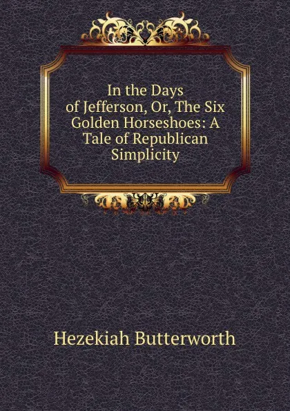 Обложка книги In the Days of Jefferson, Or, The Six Golden Horseshoes: A Tale of Republican Simplicity, Hezekiah Butterworth