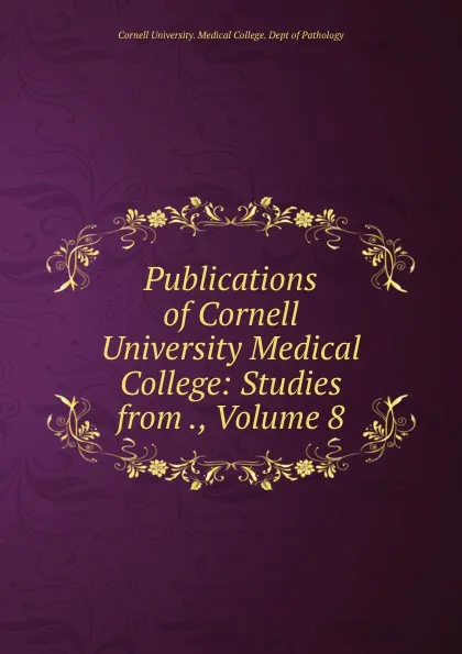 Обложка книги Publications of Cornell University Medical College: Studies from ., Volume 8, Cornell University. Medical College. Dept of Pathology