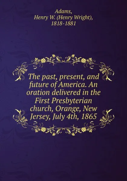 Обложка книги The past, present, and future of America. An oration delivered in the First Presbyterian church, Orange, New Jersey, July 4th, 1865, Henry Wright Adams