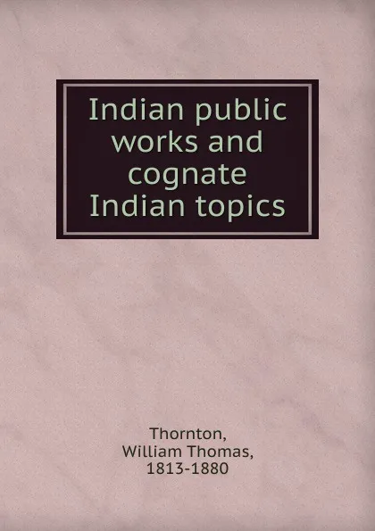 Обложка книги Indian public works and cognate Indian topics, William Thomas Thornton