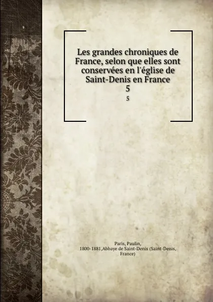 Обложка книги Les grandes chroniques de France, selon que elles sont conservees en l.eglise de Saint-Denis en France. 5, Paulin Paris