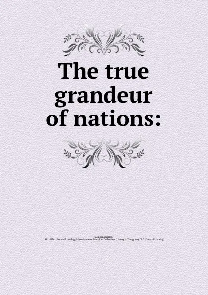 Обложка книги The true grandeur of nations:, Charles Sumner