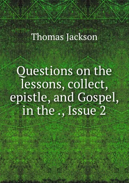 Обложка книги Questions on the lessons, collect, epistle, and Gospel, in the ., Issue 2, Thomas Jackson