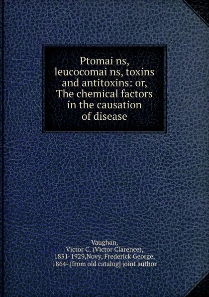 Обложка книги Ptomains, leucocomains, toxins and antitoxins: or, The chemical factors in the causation of disease, Victor Clarence Vaughan