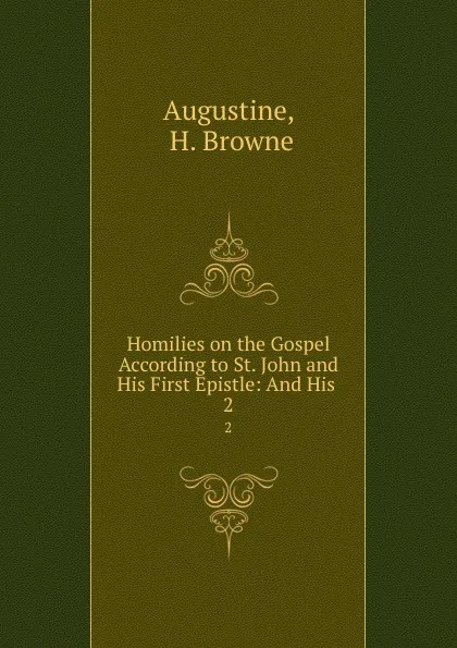 Обложка книги Homilies on the Gospel According to St. John and His First Epistle: And His . 2, H. Browne Augustine