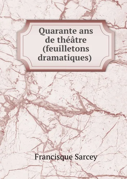 Обложка книги Quarante ans de theatre (feuilletons dramatiques) ., Francisque Sarcey