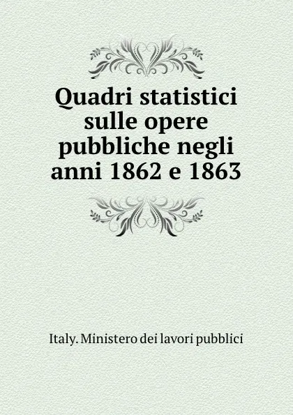 Обложка книги Quadri statistici sulle opere pubbliche negli anni 1862 e 1863, Italy. Ministero dei lavori pubblici