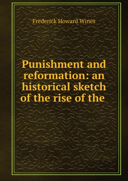 Обложка книги Punishment and reformation: an historical sketch of the rise of the ., Frederick Howard Wines