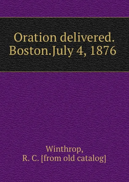 Обложка книги Oration delivered.Boston.July 4, 1876, R.C. Winthrop