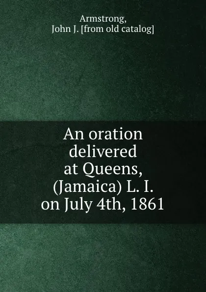 Обложка книги An oration delivered at Queens, (Jamaica) L. I. on July 4th, 1861, John J. Armstrong