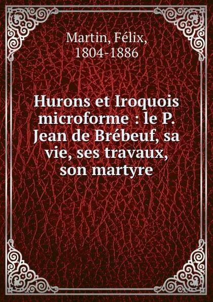 Обложка книги Hurons et Iroquois microforme : le P. Jean de Brebeuf, sa vie, ses travaux, son martyre, Félix Martin