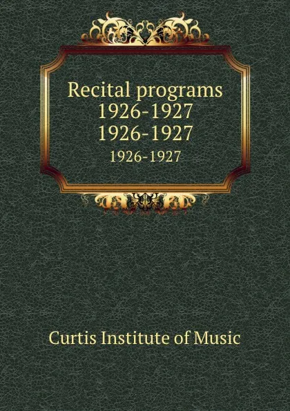 Обложка книги Recital programs 1926-1927. 1926-1927, Curtis Institute of Music