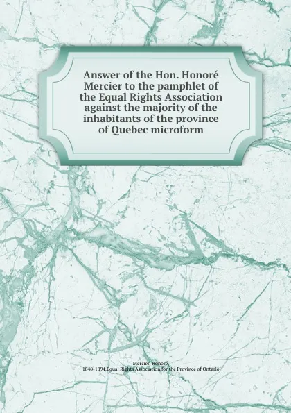 Обложка книги Answer of the Hon. Honore Mercier to the pamphlet of the Equal Rights Association against the majority of the inhabitants of the province of Quebec microform, Honoré Mercier