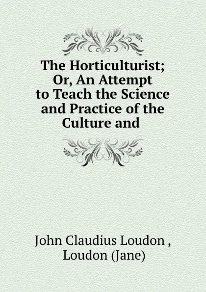 Обложка книги The Horticulturist; Or, An Attempt to Teach the Science and Practice of the Culture and ., John Claudius Loudon