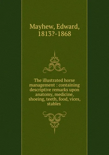 Обложка книги The illustrated horse management : containing descriptive remarks upon anatomy, medicine, shoeing, teeth, food, vices, stables ., Edward Mayhew