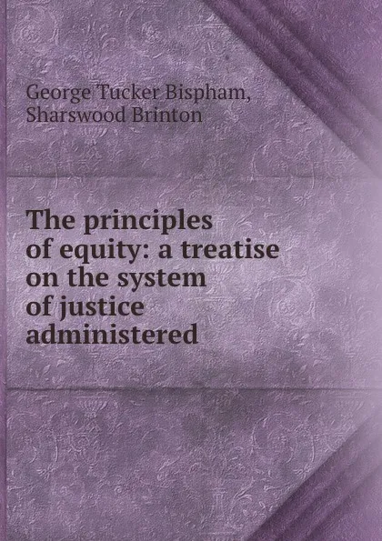 Обложка книги The principles of equity: a treatise on the system of justice administered ., George Tucker Bispham