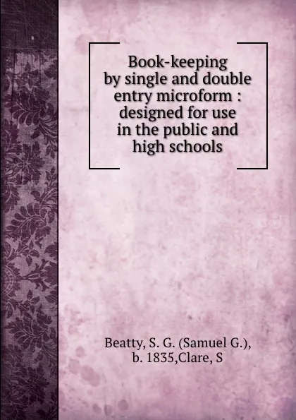 Обложка книги Book-keeping by single and double entry microform : designed for use in the public and high schools, Samuel G. Beatty