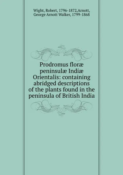 Обложка книги Prodromus florae peninsulae Indiae Orientalis: containing abridged descriptions of the plants found in the peninsula of British India, Robert Wight