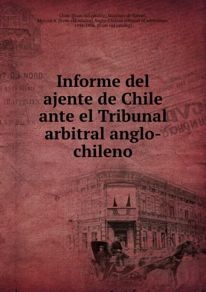 Обложка книги Informe del ajente de Chile ante el Tribunal arbitral anglo-chileno, Martínez de Ferrari Chile