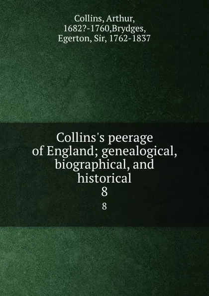 Обложка книги Collins.s peerage of England; genealogical, biographical, and historical. 8, Arthur Collins