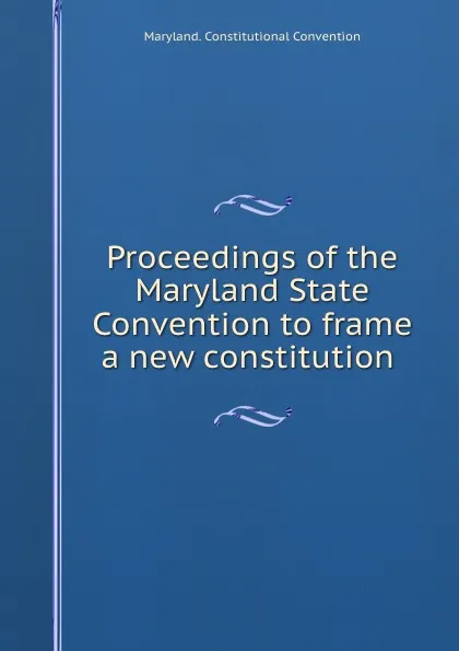 Обложка книги Proceedings of the Maryland State Convention to frame a new constitution ., Maryland. Constitutional Convention