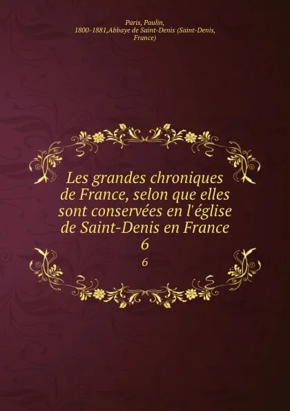 Обложка книги Les grandes chroniques de France, selon que elles sont conservees en l.eglise de Saint-Denis en France. 6, Paulin Paris