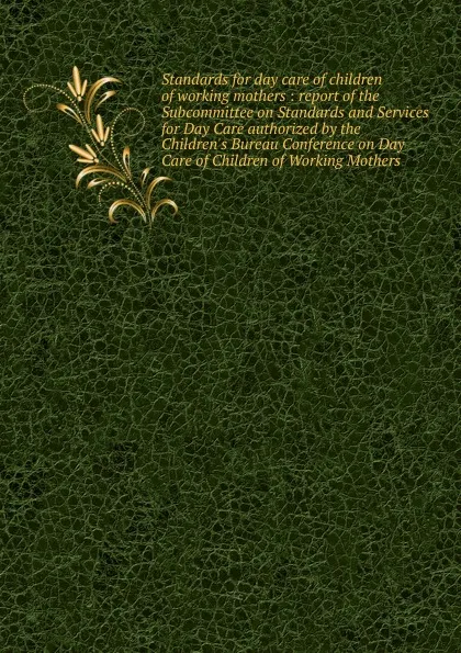 Обложка книги Standards for day care of children of working mothers : report of the Subcommittee on Standards and Services for Day Care authorized by the Children.s Bureau Conference on Day Care of Children of Working Mothers, 