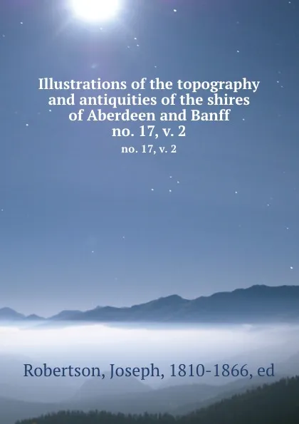 Обложка книги Illustrations of the topography and antiquities of the shires of Aberdeen and Banff. no. 17, v. 2, Joseph Robertson