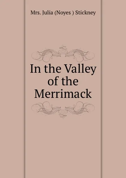 Обложка книги In the Valley of the Merrimack, Julia Noyes Stickney