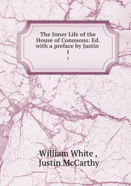 Обложка книги The Inner Life of the House of Commons: Ed. with a preface by Justin . 1, William White