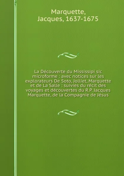 Обложка книги La Decouverte du Mississipi sic microforme : avec notices sur les explorateurs De Soto, Jolliet, Marquette et de La Salle : suivies du recit des voyages et decouvertes du R.P. Jacques Marquette, de la Compagnie de Jesus, Jacques Marquette