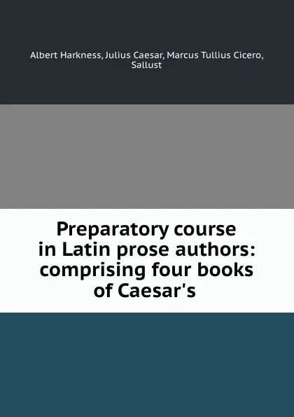 Обложка книги Preparatory course in Latin prose authors: comprising four books of Caesar.s ., Albert Harkness