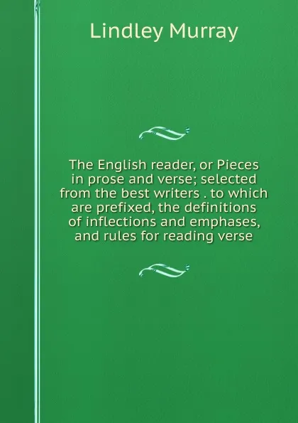 Обложка книги The English reader, or Pieces in prose and verse; selected from the best writers . to which are prefixed, the definitions of inflections and emphases, and rules for reading verse, Lindley Murray