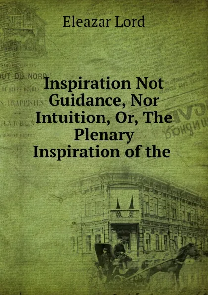 Обложка книги Inspiration Not Guidance, Nor Intuition, Or, The Plenary Inspiration of the ., Eleazar Lord