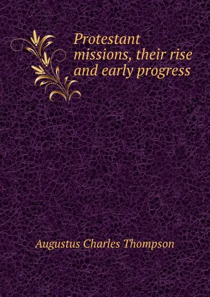 Обложка книги Protestant missions, their rise and early progress, A.C. Thompson