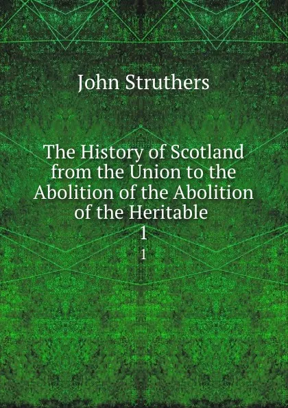 Обложка книги The History of Scotland from the Union to the Abolition of the Abolition of the Heritable . 1, John Struthers